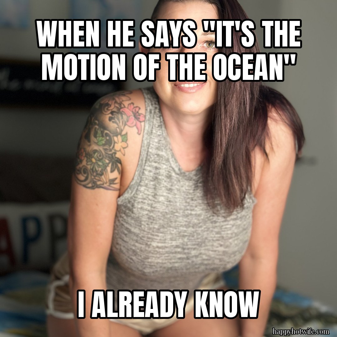 Cuckold meme: "When he says "it's the motion of the ocean"" "I already know". Happy Hotwife smiling at home.