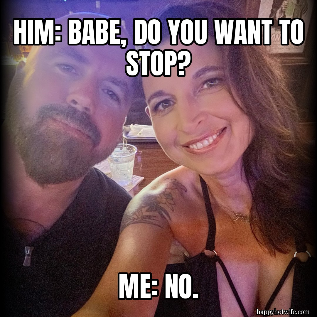 Hotwife meme: "Him: babe, do you want to stop?" "Me: no.". Happy Hotwife and her husband on date night.