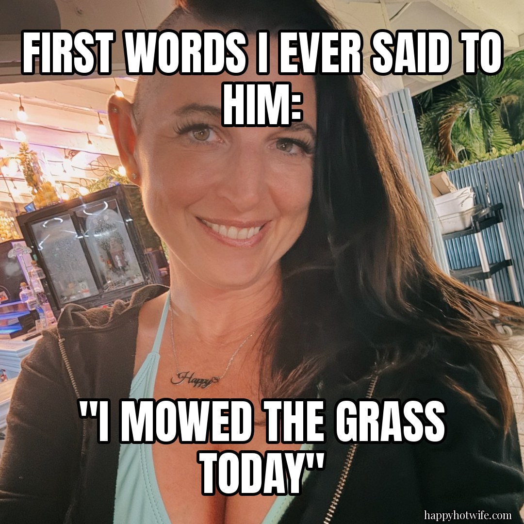 Hotwife meme: "First words I ever said to him:" ""I mowed the grass today"". Happy Hotwife smiling in a hoodie.